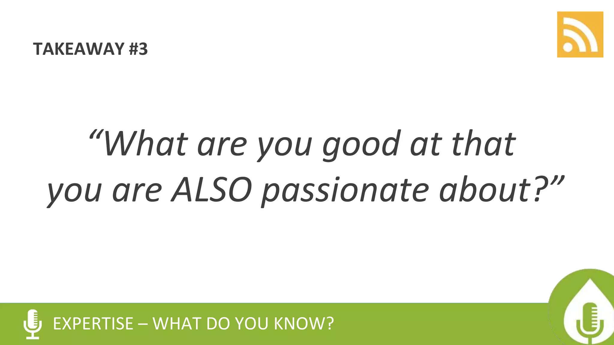 TAKEAWAY #3
EXPERTISE – WHAT DO YOU KNOW?
“What are you good at that
you are ALSO passionate about?”
 