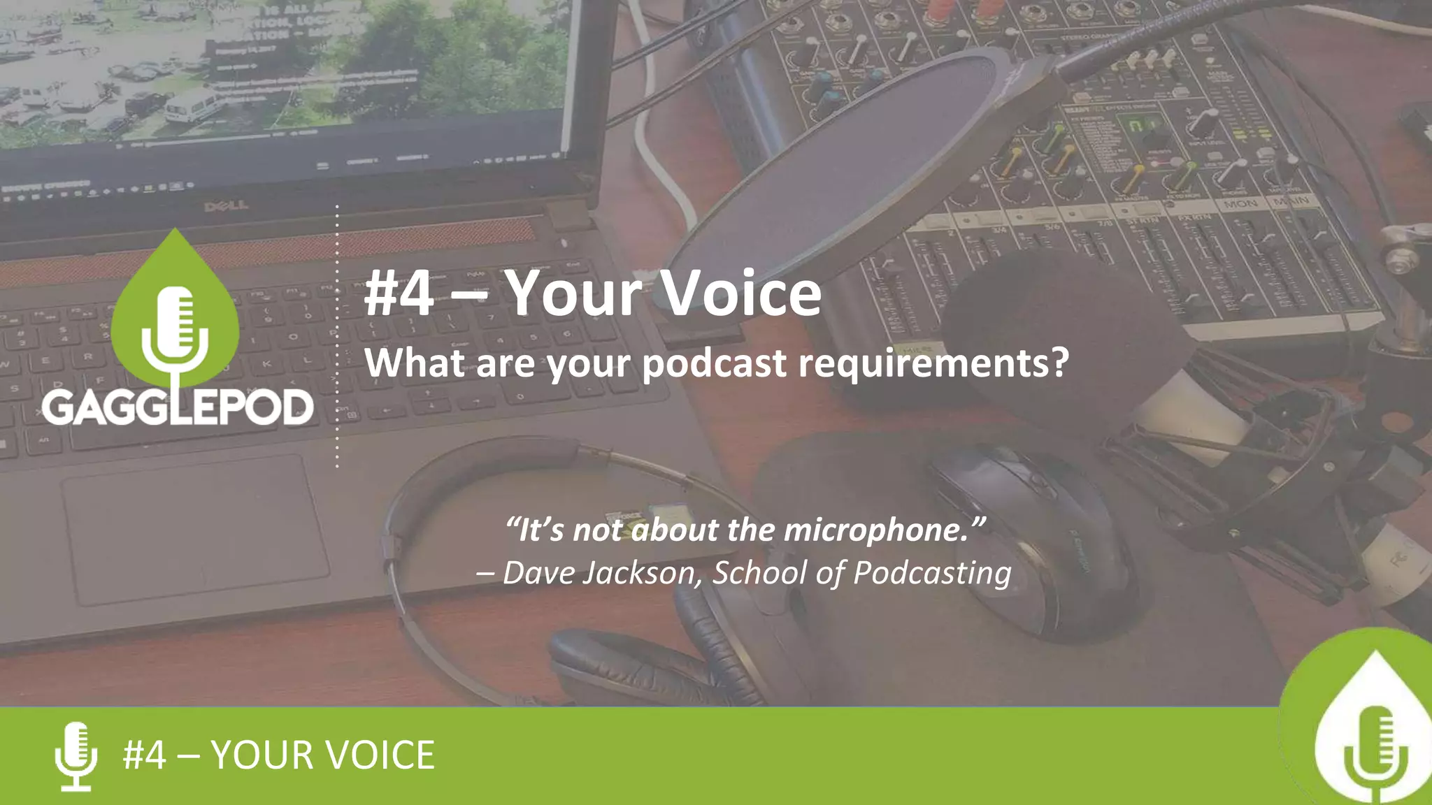 #4 – YOUR VOICE
#4 – Your Voice
What are your podcast requirements?
“It’s not about the microphone.”
– Dave Jackson, School of Podcasting
 