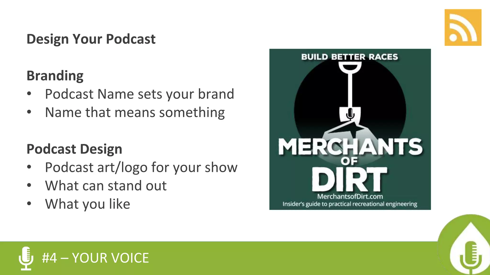 Design Your Podcast
Branding
• Podcast Name sets your brand
• Name that means something
Podcast Design
• Podcast art/logo for your show
• What can stand out
• What you like
#4 – YOUR VOICE
 
