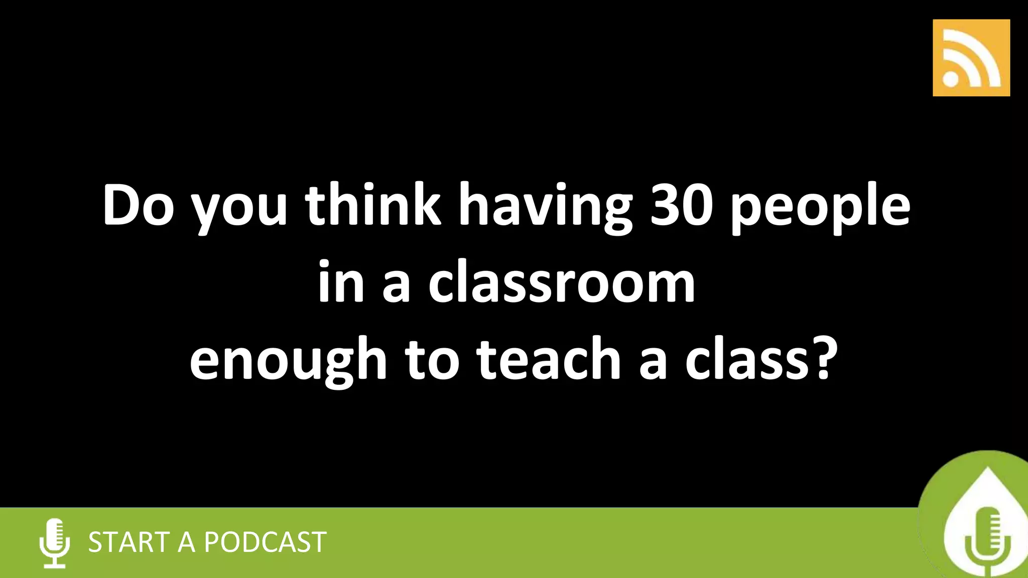 START A PODCAST
Do you think having 30 people
in a classroom
enough to teach a class?
 