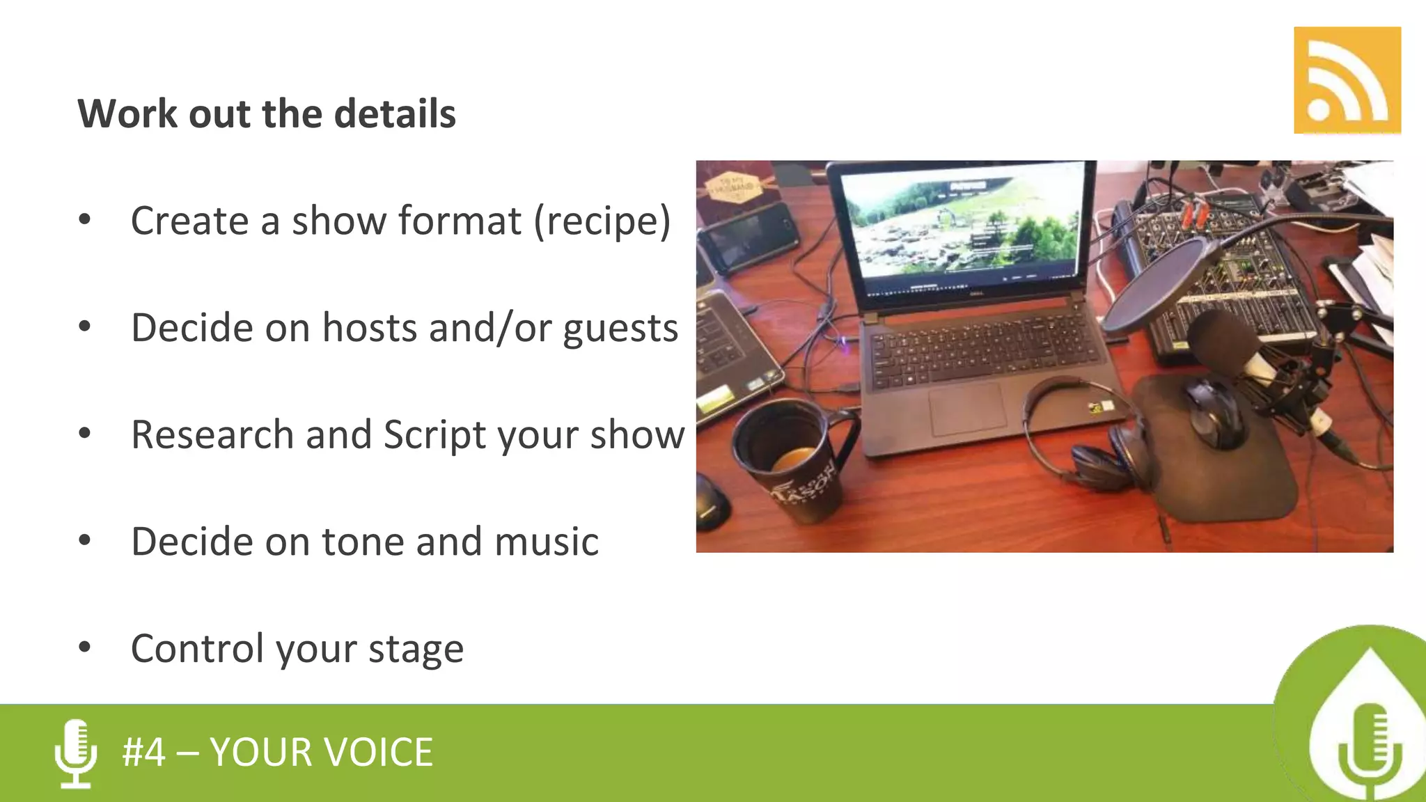 Work out the details
• Create a show format (recipe)
• Decide on hosts and/or guests
• Research and Script your show
• Decide on tone and music
• Control your stage
#4 – YOUR VOICE
 