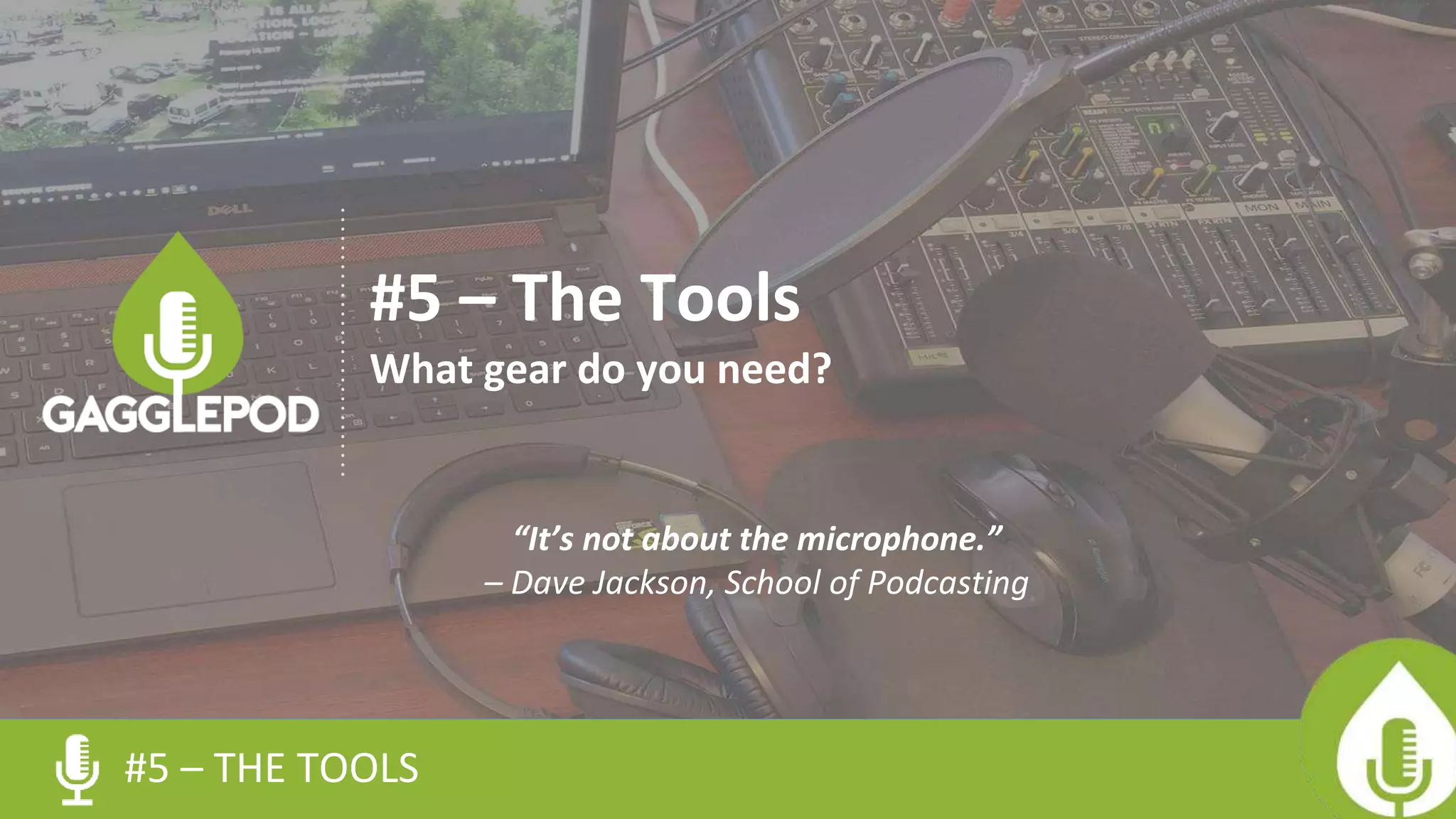 #5 – THE TOOLS
#5 – The Tools
What gear do you need?
“It’s not about the microphone.”
– Dave Jackson, School of Podcasting
 