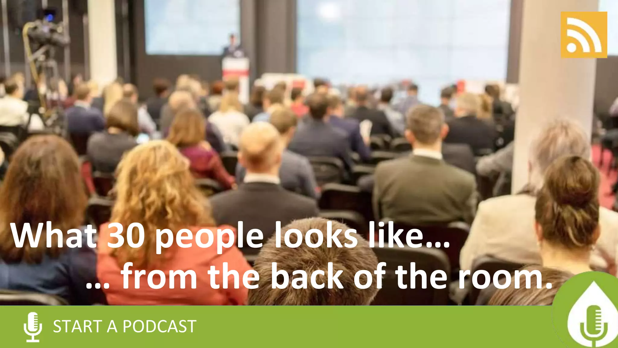 START A PODCAST
… from the back of the room.
What 30 people looks like…
 
