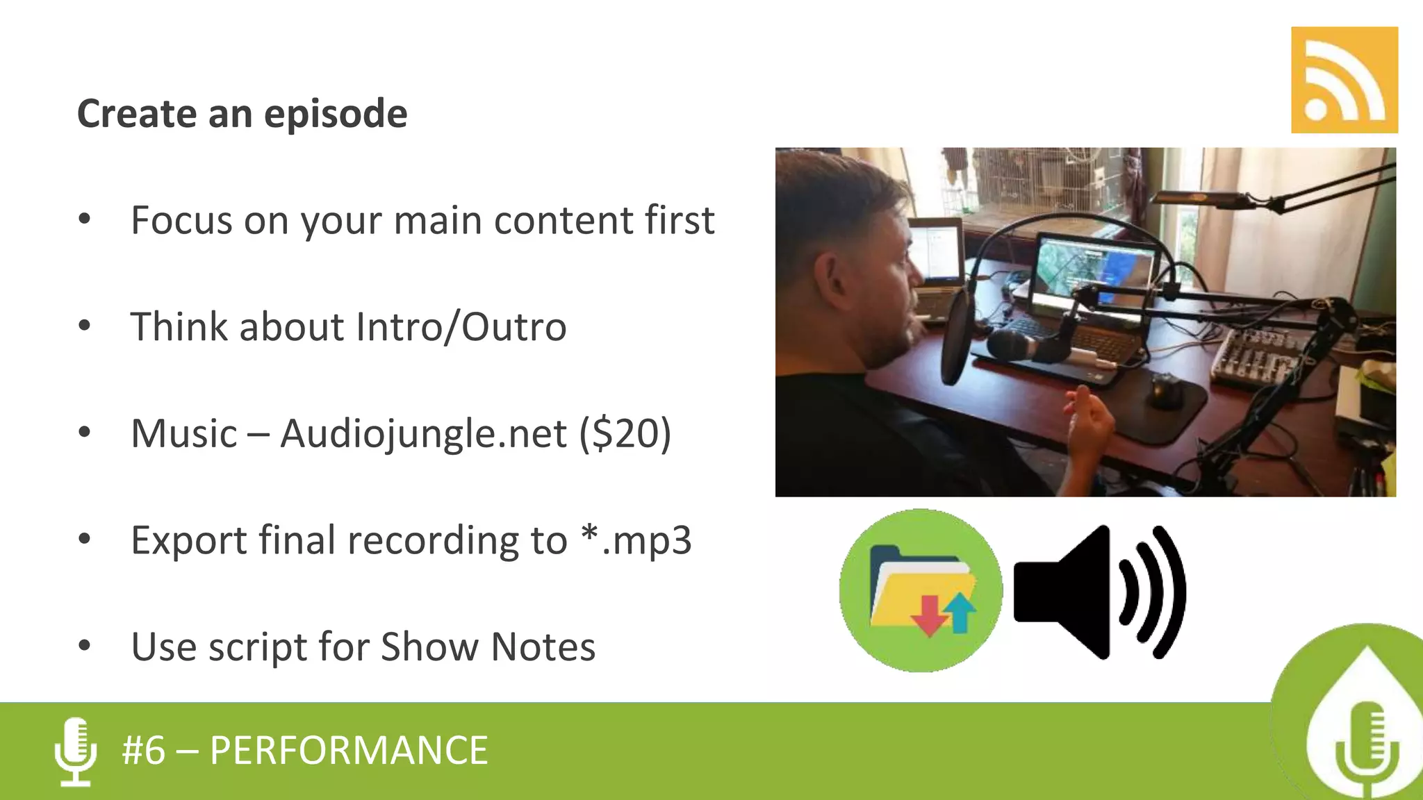 Create an episode
• Focus on your main content first
• Think about Intro/Outro
• Music – Audiojungle.net ($20)
• Export final recording to *.mp3
• Use script for Show Notes
#6 – PERFORMANCE
 