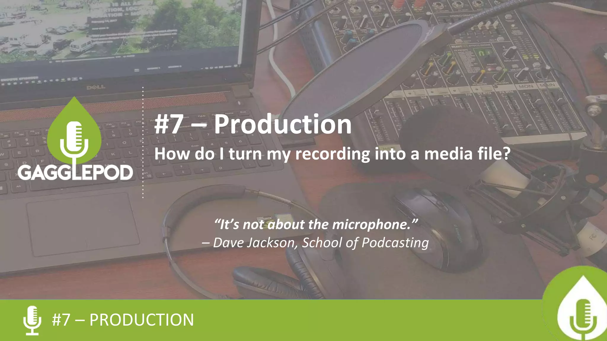 #7 – PRODUCTION
#7 – Production
How do I turn my recording into a media file?
“It’s not about the microphone.”
– Dave Jackson, School of Podcasting
 