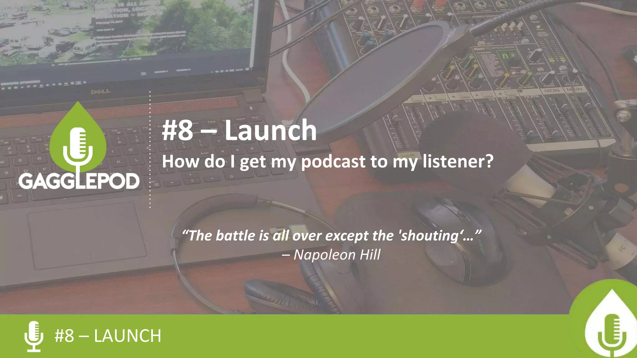 #8 – LAUNCH
#8 – Launch
How do I get my podcast to my listener?
“The battle is all over except the 'shouting‘…”
– Napoleon Hill
 