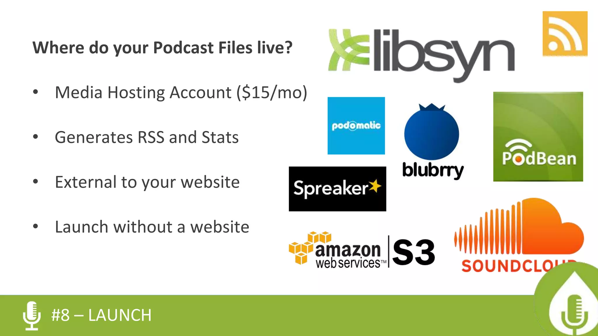Where do your Podcast Files live?
• Media Hosting Account ($15/mo)
• Generates RSS and Stats
• External to your website
• Launch without a website
#8 – LAUNCH
 