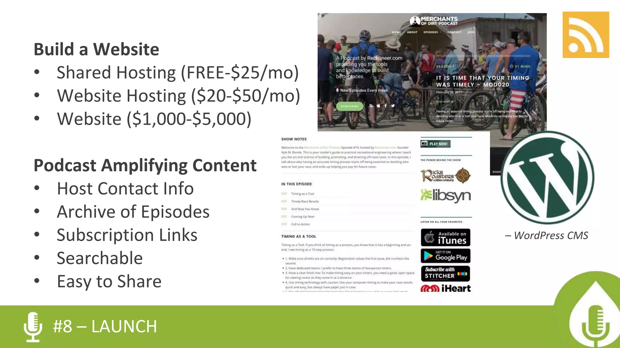 Build a Website
• Shared Hosting (FREE-$25/mo)
• Website Hosting ($20-$50/mo)
• Website ($1,000-$5,000)
Podcast Amplifying Content
• Host Contact Info
• Archive of Episodes
• Subscription Links
• Searchable
• Easy to Share
#8 – LAUNCH
– WordPress CMS
 
