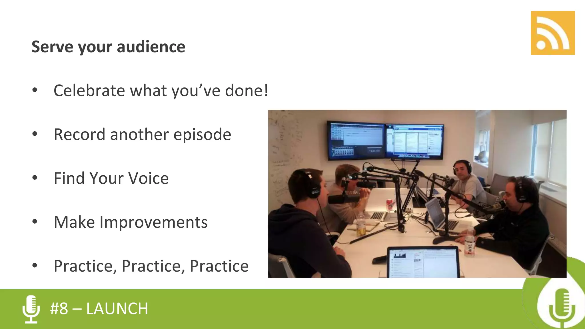 #8 – LAUNCH
Serve your audience
• Celebrate what you’ve done!
• Record another episode
• Find Your Voice
• Make Improvements
• Practice, Practice, Practice
 