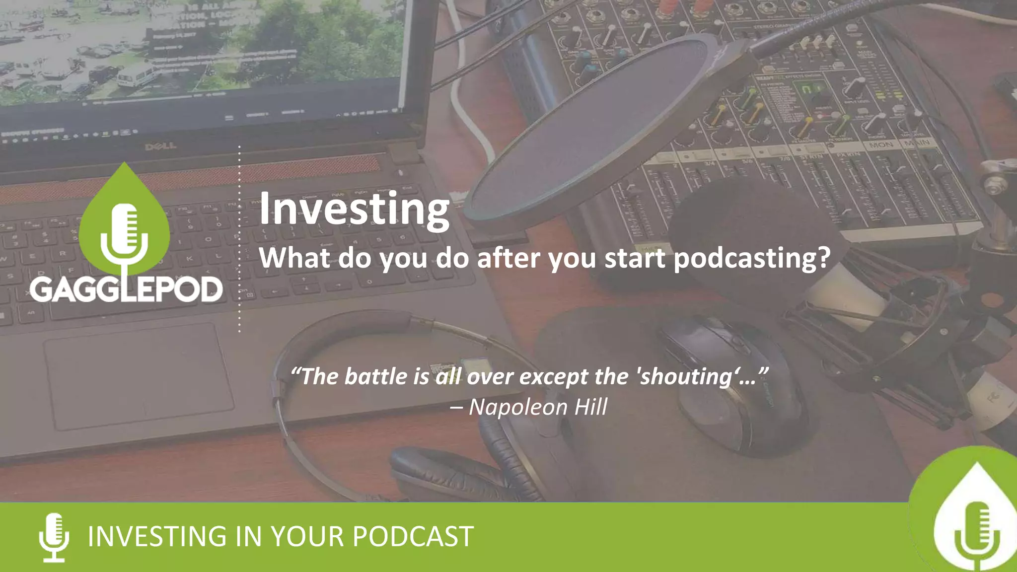 INVESTING IN YOUR PODCAST
Investing
What do you do after you start podcasting?
“The battle is all over except the 'shouting‘…”
– Napoleon Hill
 
