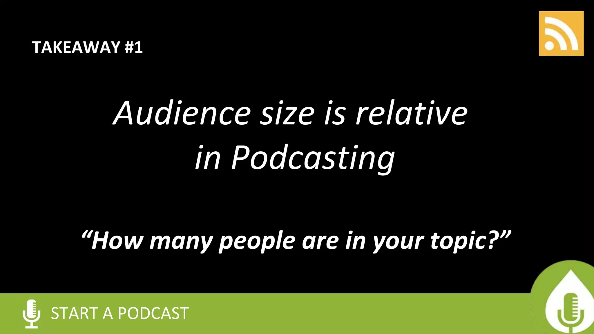 TAKEAWAY #1
Audience size is relative
in Podcasting
“How many people are in your topic?”
START A PODCAST
 