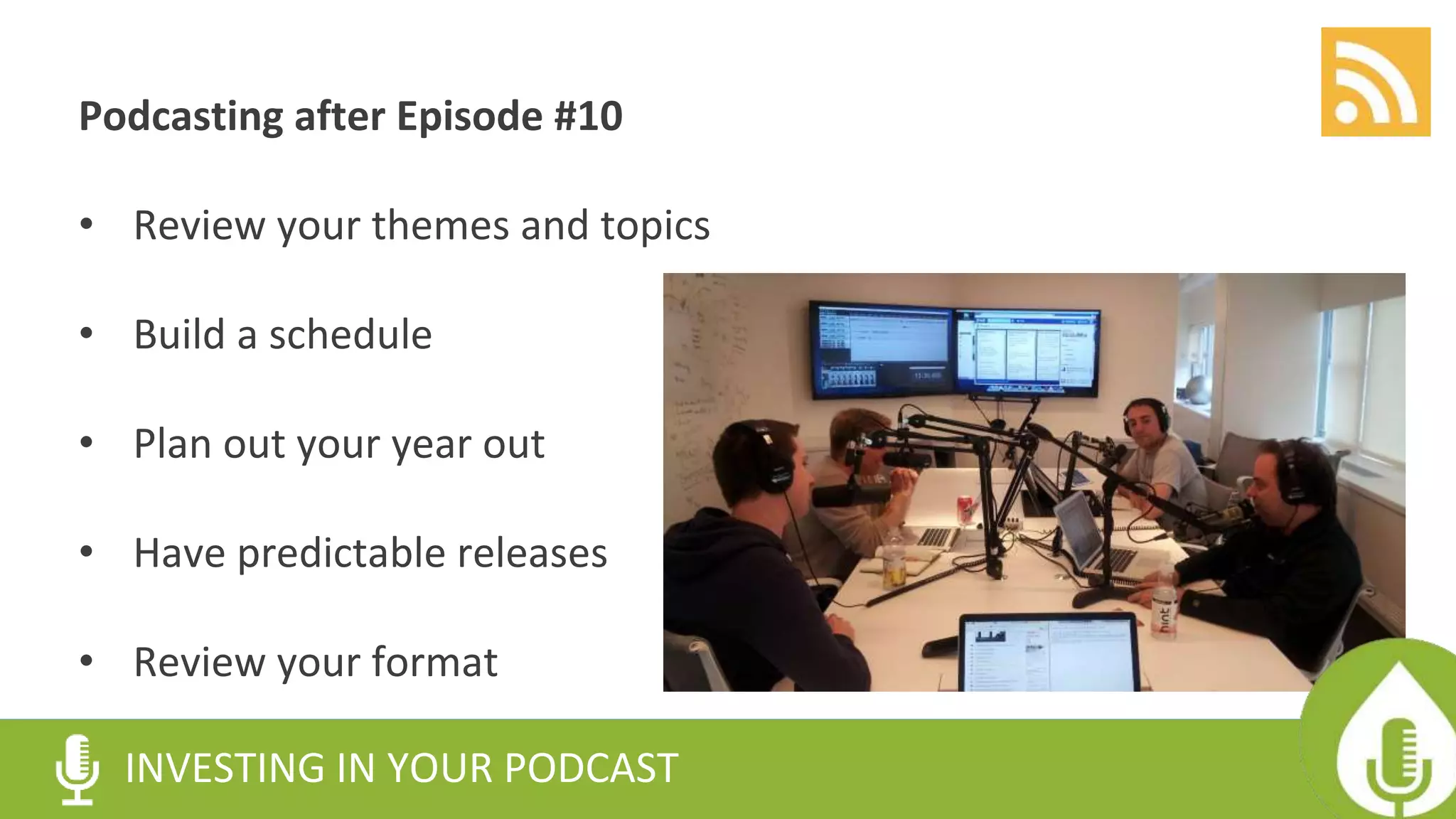 Podcasting after Episode #10
• Review your themes and topics
• Build a schedule
• Plan out your year out
• Have predictable releases
• Review your format
INVESTING IN YOUR PODCAST
 