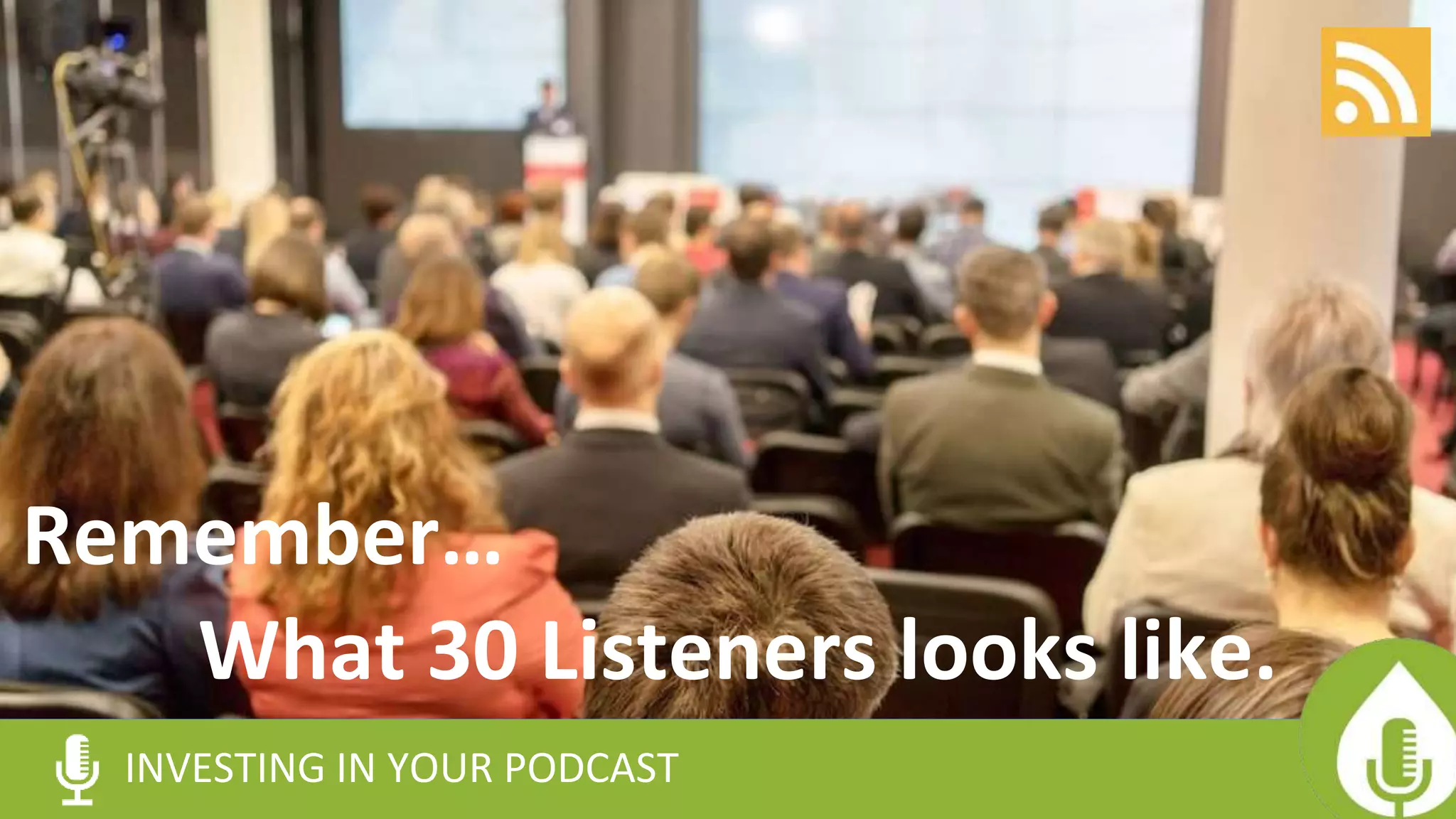 INVESTING IN YOUR PODCAST
What 30 Listeners looks like.
Remember…
 