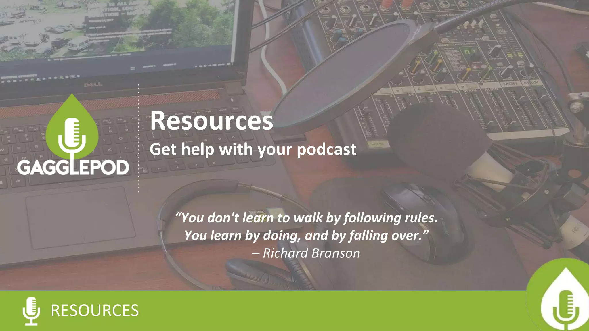 RESOURCES
Resources
Get help with your podcast
“You don't learn to walk by following rules.
You learn by doing, and by falling over.”
– Richard Branson
 