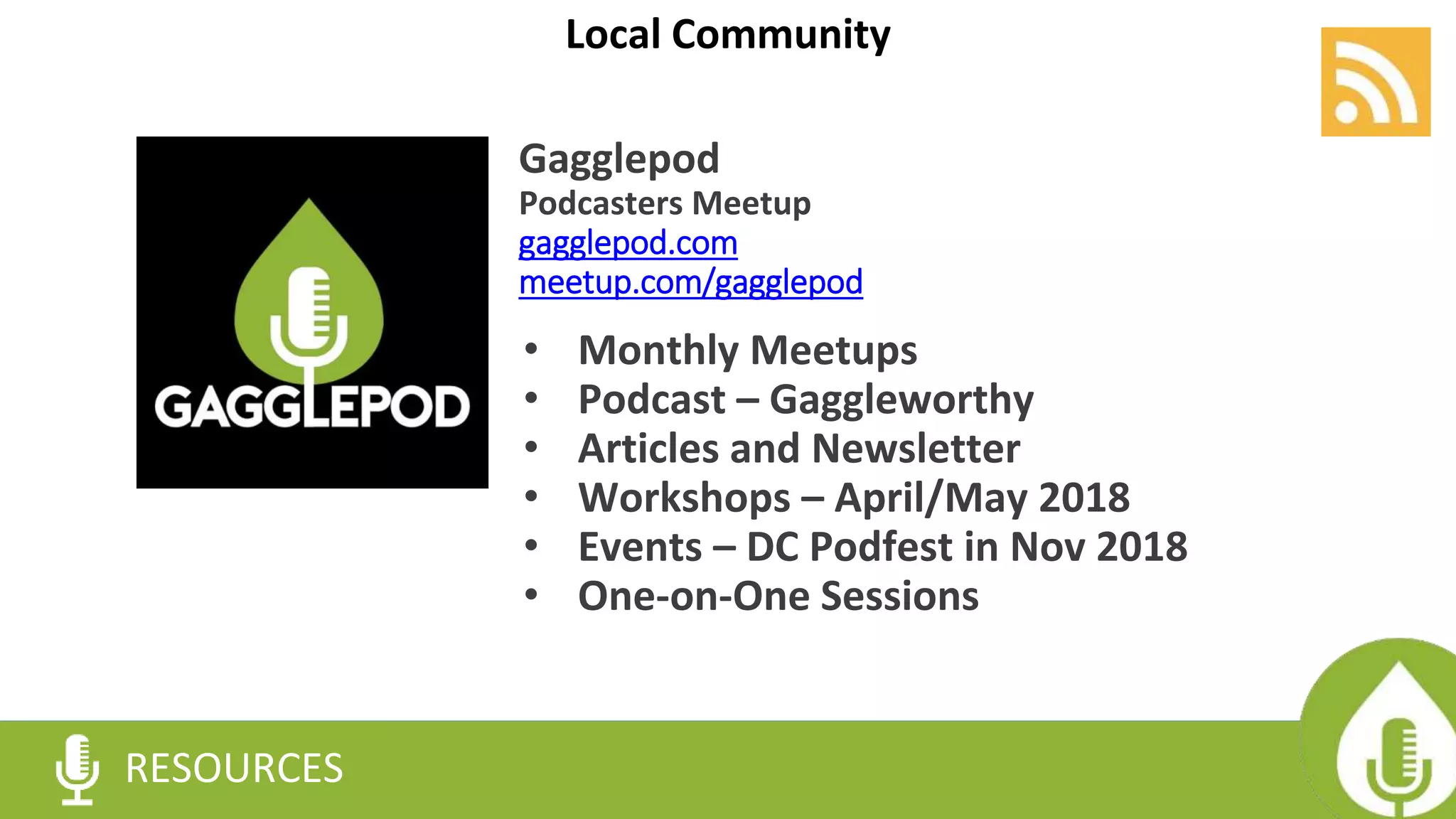 Gagglepod
Podcasters Meetup
gagglepod.com
meetup.com/gagglepod
RESOURCES
Local Community
• Monthly Meetups
• Podcast – Gaggleworthy
• Articles and Newsletter
• Workshops – April/May 2018
• Events – DC Podfest in Nov 2018
• One-on-One Sessions
 