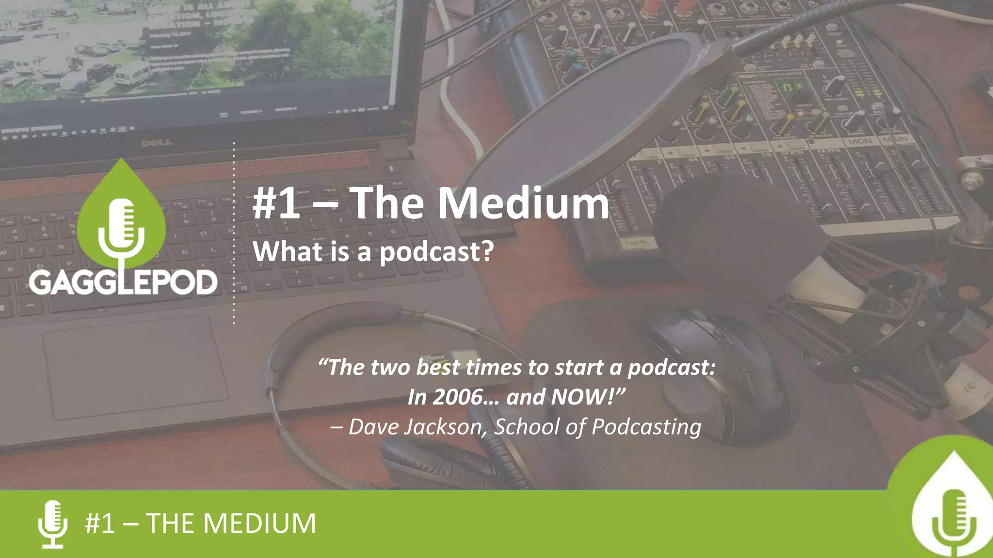 #1 – THE MEDIUM
#1 – The Medium
What is a podcast?
“The two best times to start a podcast:
In 2006… and NOW!”
– Dave Jackson, School of Podcasting
 