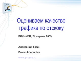 Оцениваем качество трафика по отскоку РИФ+КИБ, 24 апреля 2009 Александр Гагин Promo Interactive www.promo.ru 