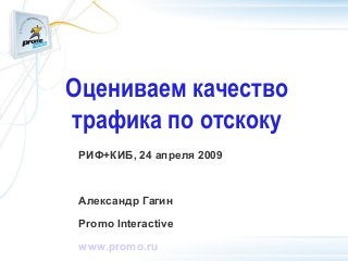Оцениваем качество
трафика по отскоку
РИФ+КИБ, 24 апреля 2009
Александр Гагин
Promo Interactive
www.promo.ru
 