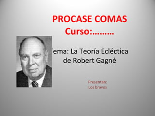 PROCASE COMAS
Curso:………
Tema: La Teoría Ecléctica
de Robert Gagné
Presentan:
Los bravos
 