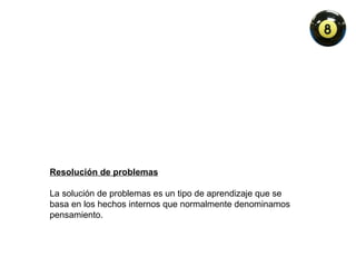 Resolución de problemas La solución de problemas es un tipo de aprendizaje que se basa en los hechos internos que normalmente denominamos pensamiento. 
