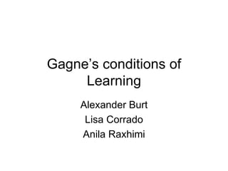Gagne’s conditions of Learning Alexander Burt Lisa Corrado Anila Raxhimi 