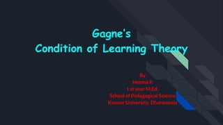 Gagne’s
Condition of Learning Theory
By
Neema K
I st year M.Ed.
School of Pedagogical Science
Kannur University, Dharamsala
 