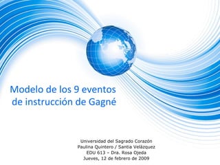 Modelo de los 9 eventos
de instrucción de Gagné


               Universidad del Sagrado Corazón
              Paulina Quintero / Santia Velázquez
                  EDU 613 – Dra. Rosa Ojeda
                Jueves, 12 de febrero de 2009
 