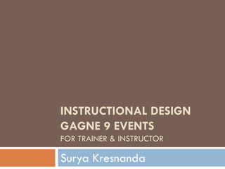 INSTRUCTIONAL DESIGN
GAGNE 9 EVENTS
FOR TRAINER & INSTRUCTOR
Surya Kresnanda
 