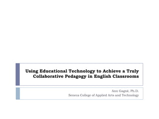 Using Educational Technology to Achieve a Truly
   Collaborative Pedagogy in English Classrooms


                                             Ann Gagné, Ph.D.
                 Seneca College of Applied Arts and Technology
 