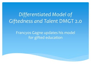 Differentiated Model of 
Giftedness and Talent DMGT 2.0 
Francyos Gagne updates his model 
for gifted education 
 