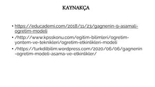 KAYNAKÇA
• https://educademi.com/2018/11/23/gagnenin-9-asamali-
ogretim-modeli
• /http://www.kpsskonu.com/egitim-bilimleri/ogretim-
yontem-ve-teknikleri/ogretim-etkinlikleri-modeli
• /https://turkdilbilim.wordpress.com/2020/06/06/gagnenin
-ogretim-modeli-asama-ve-etkinlikler/
 