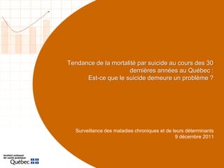 Tendance de la mortalité par suicide au cours des 30
dernières années au Québec :
Est-ce que le suicide demeure un problème ?
Surveillance des maladies chroniques et de leurs déterminants
9 décembre 2011
 