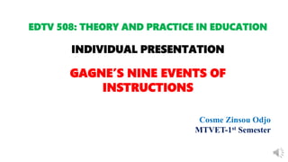 EDTV 508: THEORY AND PRACTICE IN EDUCATION
INDIVIDUAL PRESENTATION
GAGNE’S NINE EVENTS OF
INSTRUCTIONS
Cosme Zinsou Odjo
MTVET-1st Semester
 