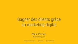 Gagner des clients grâce
au marketing digital
Marc Perrien
Webmarketing / UX
marc@concept-image.fr @mperrien @concept_image
 