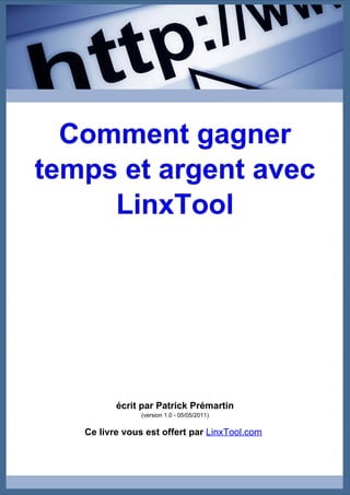 Comment gagner
temps et argent avec
     LinxTool




          écrit par Patrick Prémartin
                (version 1.0 - 05/05/2011)


   Ce livre vous est offert par LinxTool.com
 