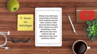 Utilisez ces outils pour
comprendre comment
votre audience perçoit
votre contenu. Vous
pourriez faire évoluer
votre contenu ou votre
markéting si vous
découvrez que vous
n'attirez pas les
utilisateurs que vous
souhaitez attirer.
12
7) Suivez
vos
statistiques
 
