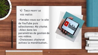 4) Tirez profit de
vos vidéos
-Rendez-vous sur le site
de YouTube puis
sélectionnez Ma chaine.
-Allez dans les
paramètres de gestion de
vos vidéos.
-Choisissez chaine et
activez la monétisation..
8
 