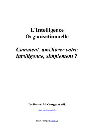 L'Intelligence
   Organisationnelle

Comment améliorer votre
intelligence, simplement ?




     Dr. Patrick M. Georges et coll.
            pgeorges@arcadis.be



           Ebook offert par Cliquer ICI
 