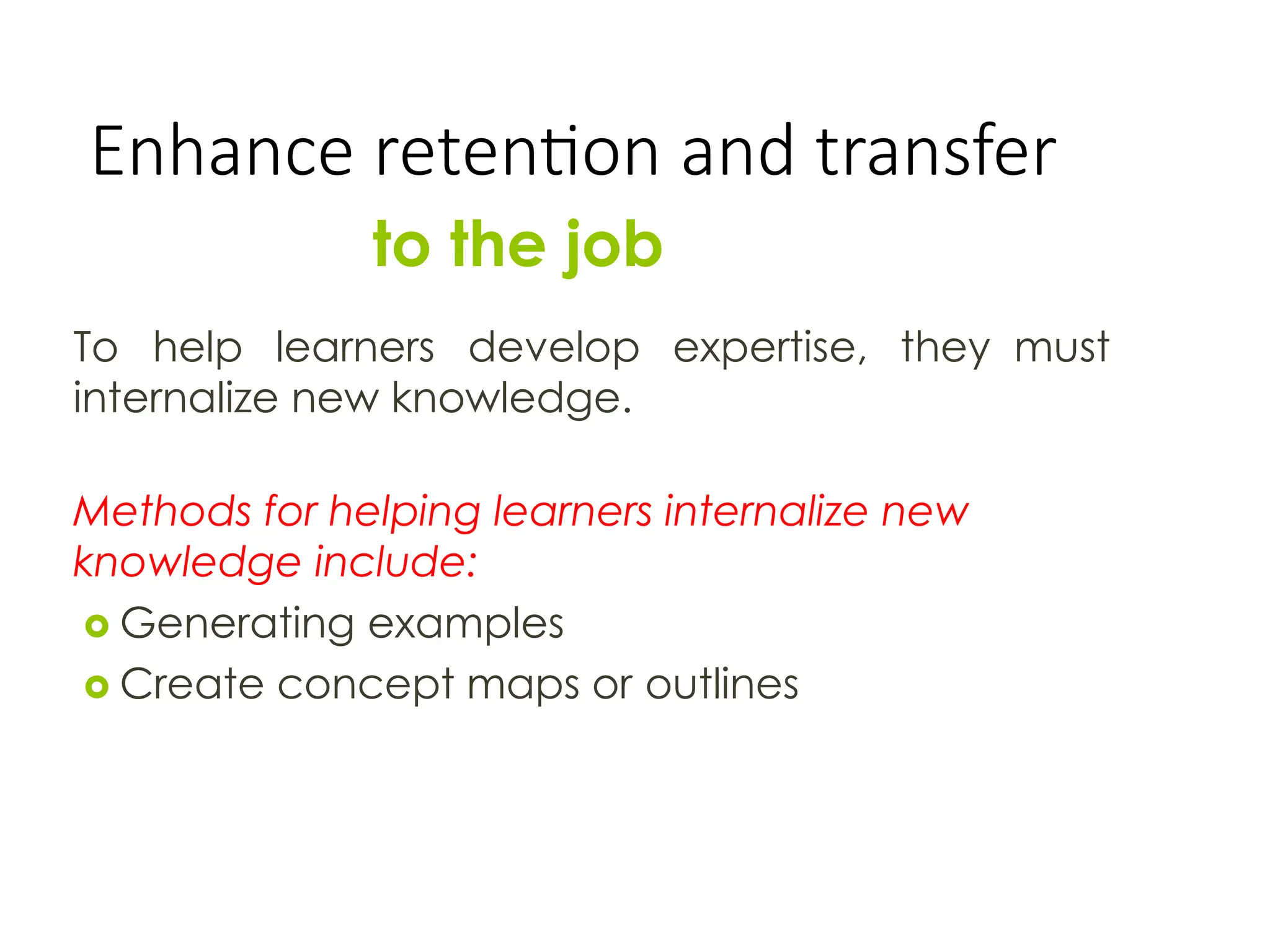 Enhance retention and transfer
to the job
To help learners develop expertise, they must
internalize new knowledge.
Methods for helping learners internalize new
knowledge include:
 Generating examples
 Create concept maps or outlines
 