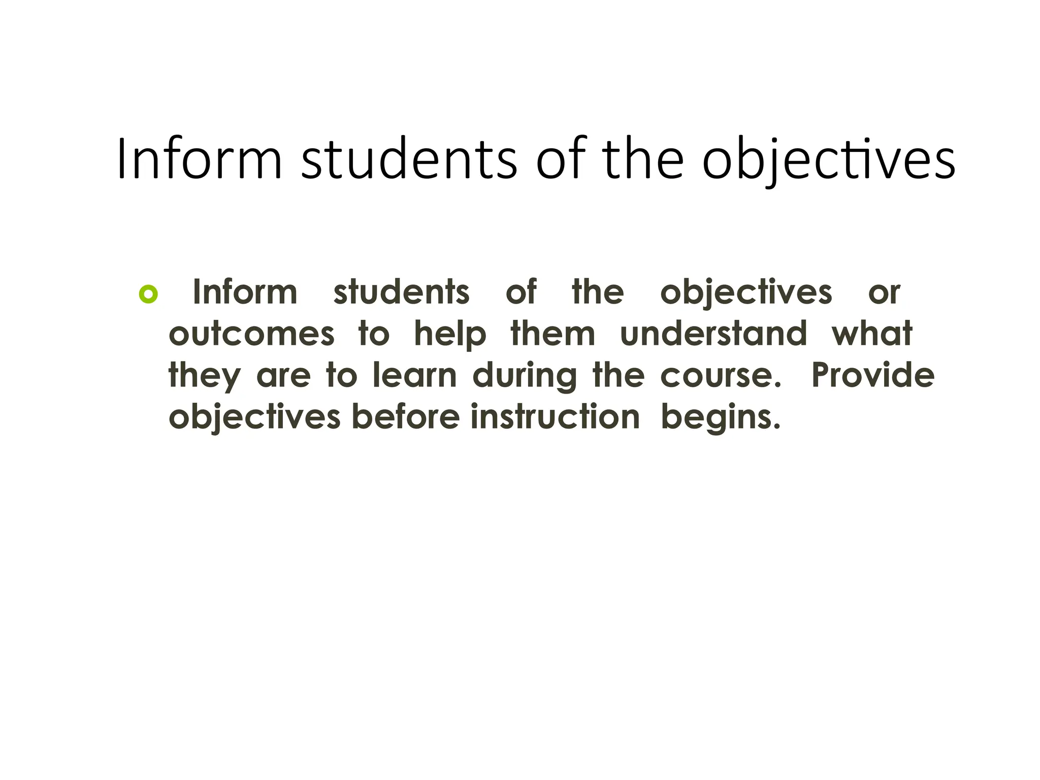 Inform students of the objectives
 Inform students of the objectives or
outcomes to help them understand what
they are to learn during the course. Provide
objectives before instruction begins.
 