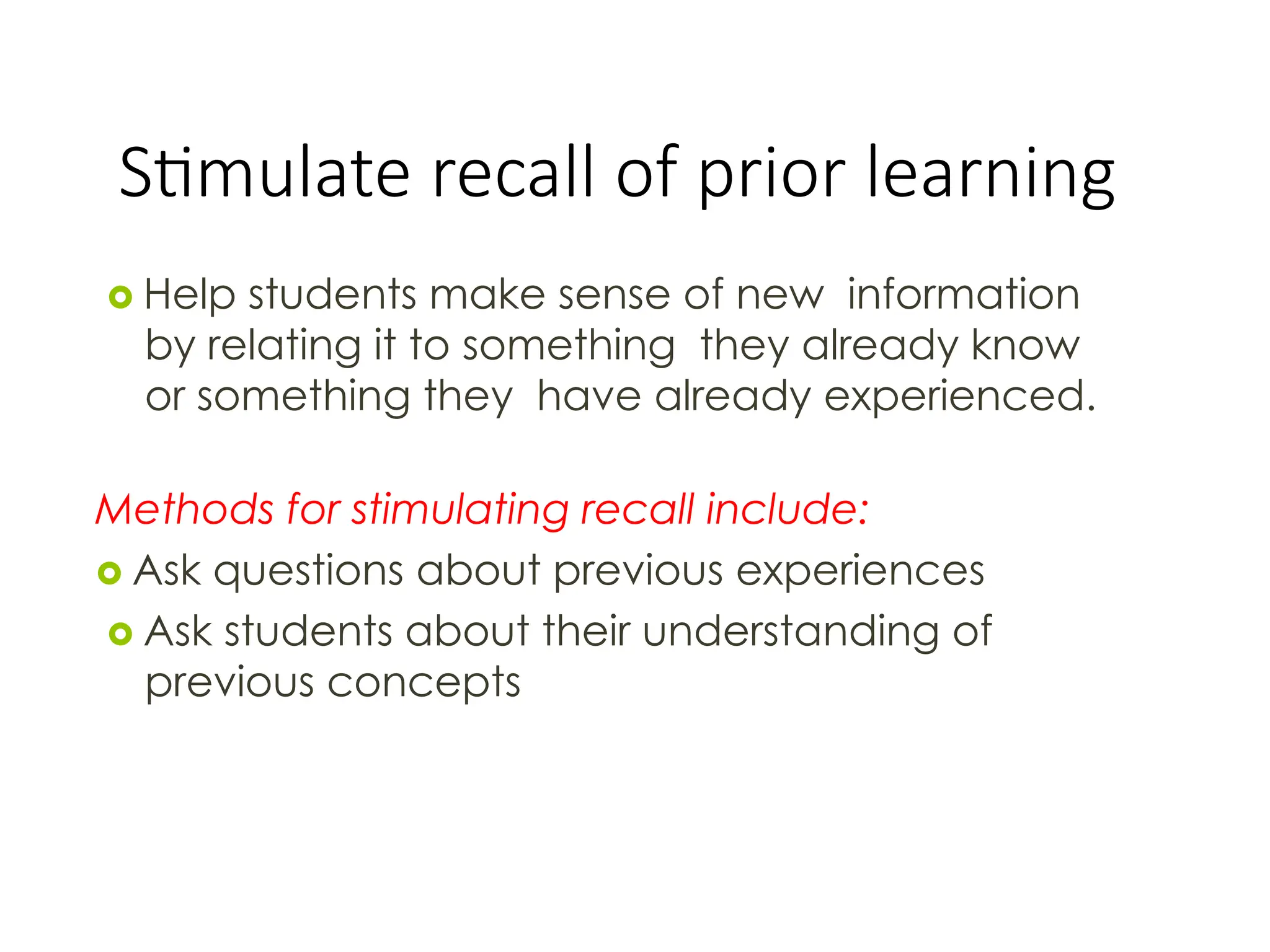 Stimulate recall of prior learning
 Help students make sense of new information
by relating it to something they already know
or something they have already experienced.
Methods for stimulating recall include:
 Ask questions about previous experiences
 Ask students about their understanding of
previous concepts
 