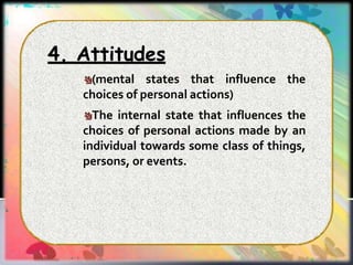 4. Attitudes
(mental states that influence the
choices of personal actions)
The internal state that influences the
choices of personal actions made by an
individual towards some class of things,
persons, or events.
 