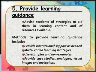 5. Provide learning
guidance
Advise students of strategies to aid
them in learning content and of
resources available.
Methods to provide learning guidance
include:
Provide instructional support as needed
Model varied learning strategies
Use examples and non-examples
Provide case studies, analogies, visual
images and metaphors
 