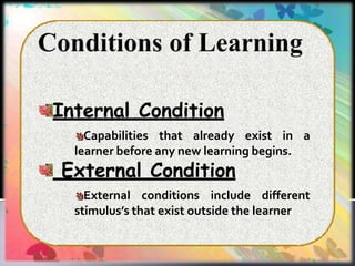 Internal Condition
Capabilities that already exist in a
learner before any new learning begins.
External Condition
External conditions include different
stimulus’s that exist outside the learner
 