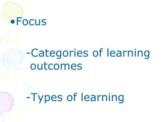 Focus -Categories of learning outcomes -Types of learning 