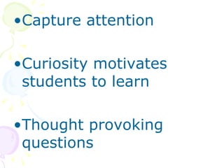 Capture attention Curiosity motivates students to learn  Thought provoking questions 