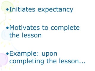 Initiates expectancy Motivates to complete the lesson Example: upon completing the lesson...  