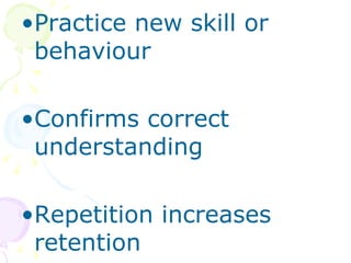 Practice new skill or behaviour Confirms correct understanding Repetition increases retention 