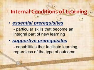 Internal Conditions of Learning
• essential prerequisites
- particular skills that become an
integral part of new learning
• supportive prerequisites
- capabilities that facilitate learning,
regardless of the type of outcome
 