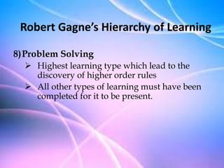 8)Problem Solving
 Highest learning type which lead to the
discovery of higher order rules
 All other types of learning must have been
completed for it to be present.
Robert Gagne’s Hierarchy of Learning
 